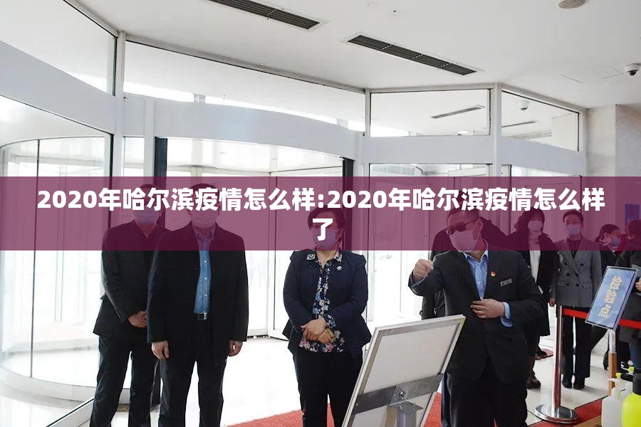 2020年哈尔滨疫情怎么样:2020年哈尔滨疫情怎么样了
