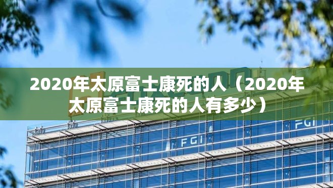 2020年太原富士康死的人（2020年太原富士康死的人有多少）