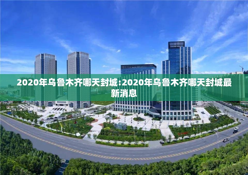 2020年乌鲁木齐哪天封城:2020年乌鲁木齐哪天封城最新消息