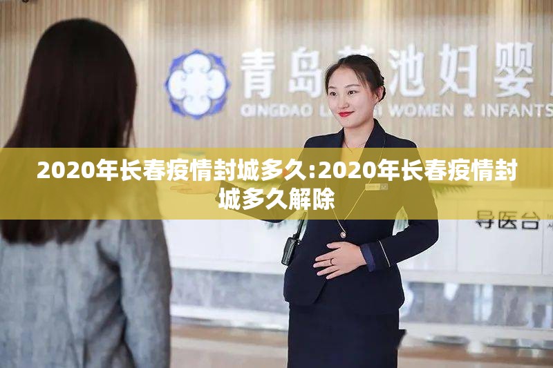 2020年长春疫情封城多久:2020年长春疫情封城多久解除