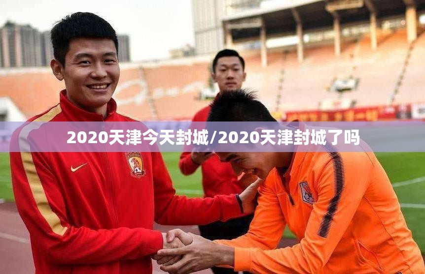 2020天津今天封城/2020天津封城了吗