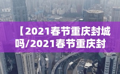 【2021春节重庆封城吗/2021春节重庆封城吗今天】