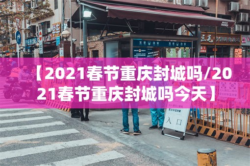 【2021春节重庆封城吗/2021春节重庆封城吗今天】