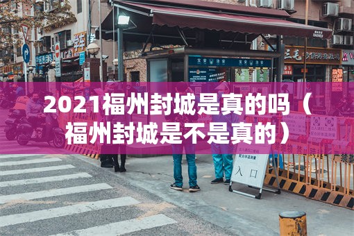 2021福州封城是真的吗（福州封城是不是真的）