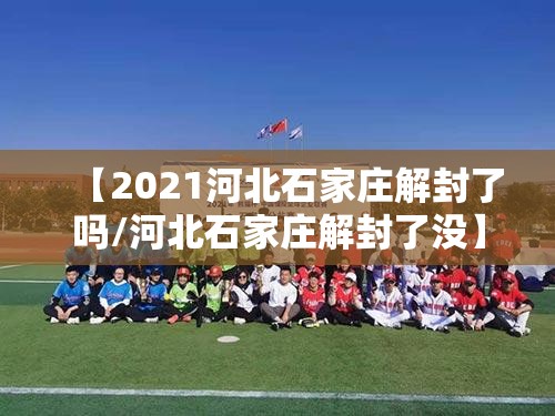 【2021河北石家庄解封了吗/河北石家庄解封了没】