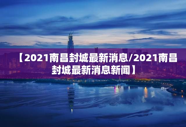 【2021南昌封城最新消息/2021南昌封城最新消息新闻】