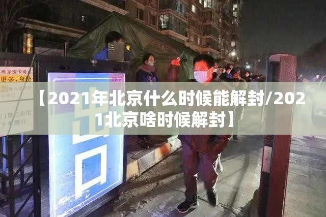 【2021年北京什么时候能解封/2021北京啥时候解封】