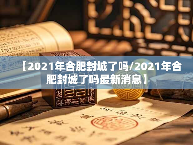 【2021年合肥封城了吗/2021年合肥封城了吗最新消息】
