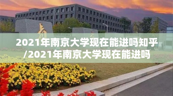 2021年南京大学现在能进吗知乎/2021年南京大学现在能进吗