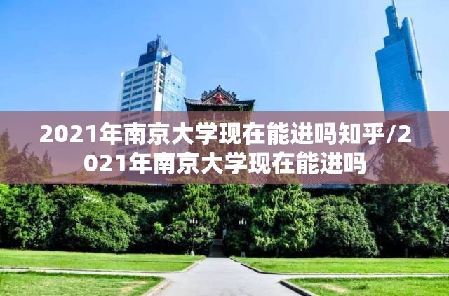 2021年南京大学现在能进吗知乎/2021年南京大学现在能进吗