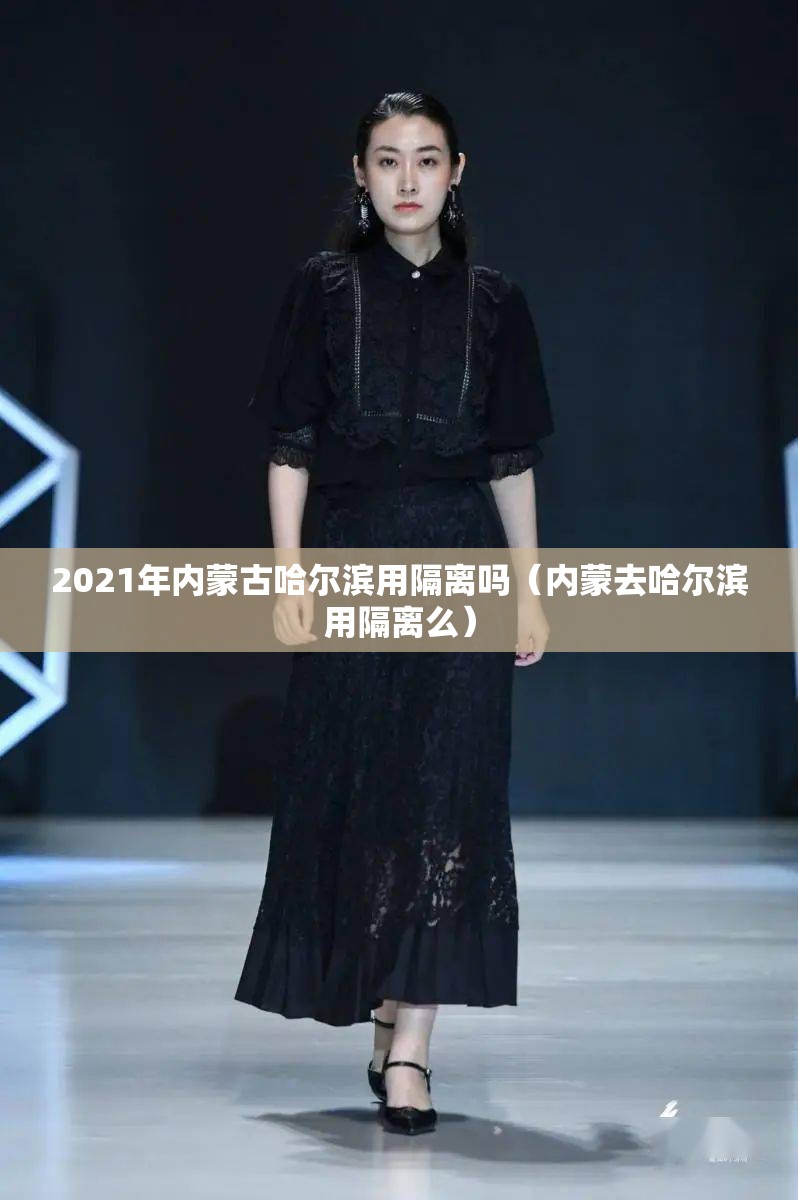2021年内蒙古哈尔滨用隔离吗（内蒙去哈尔滨用隔离么）