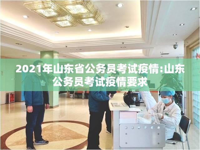 2021年山东省公务员考试疫情:山东公务员考试疫情要求