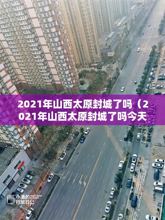 2021年山西太原封城了吗（2021年山西太原封城了吗今天）