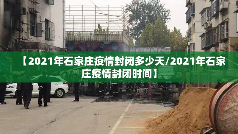 【2021年石家庄疫情封闭多少天/2021年石家庄疫情封闭时间】