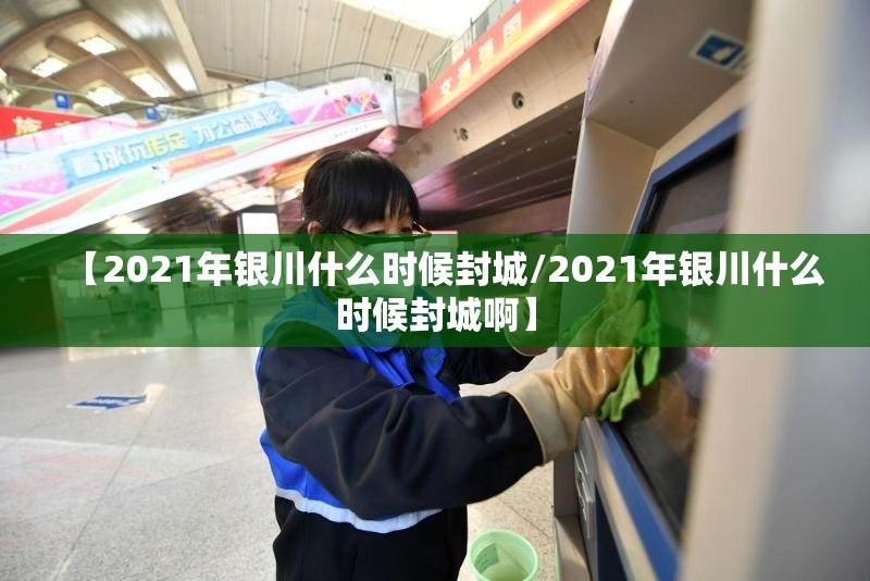 【2021年银川什么时候封城/2021年银川什么时候封城啊】