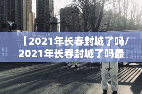 【2021年长春封城了吗/2021年长春封城了吗最新消息】