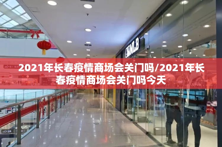 2021年长春疫情商场会关门吗/2021年长春疫情商场会关门吗今天