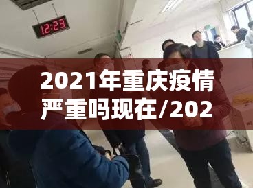 2021年重庆疫情严重吗现在/2021年重庆疫情严重吗