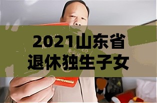 2021山东省退休独生子女费/山东省退休人员独生子女费