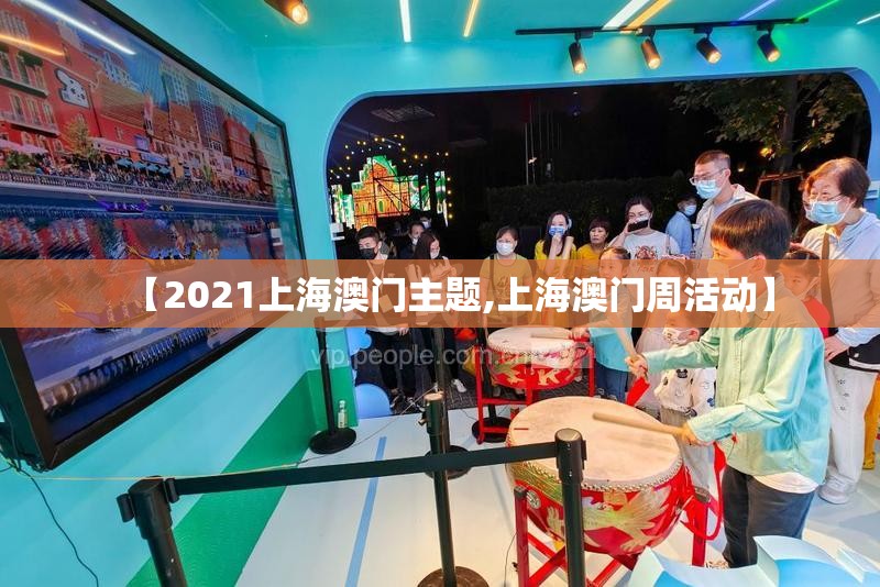 【2021上海澳门主题,上海澳门周活动】