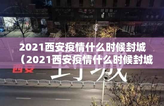 2021西安疫情什么时候封城（2021西安疫情什么时候封城的）