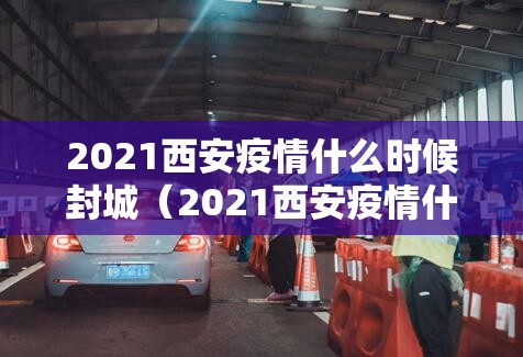 2021西安疫情什么时候封城（2021西安疫情什么时候封城的）