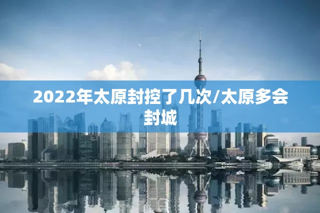 2022年太原封控了几次/太原多会封城