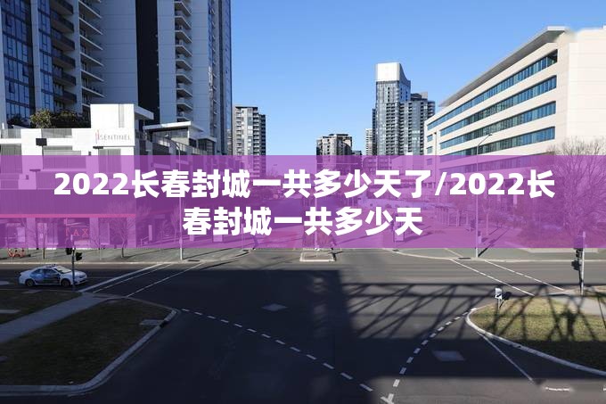 2022长春封城一共多少天了/2022长春封城一共多少天