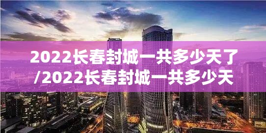 2022长春封城一共多少天了/2022长春封城一共多少天