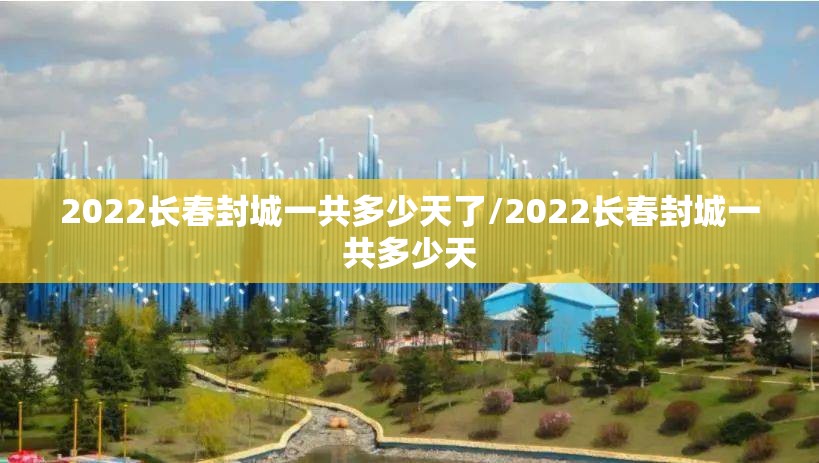 2022长春封城一共多少天了/2022长春封城一共多少天