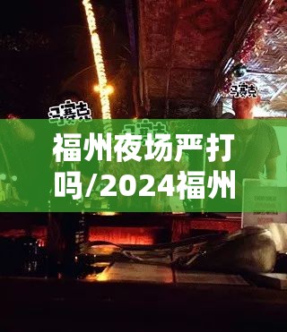 福州夜场严打吗/2024福州夜场事件始末