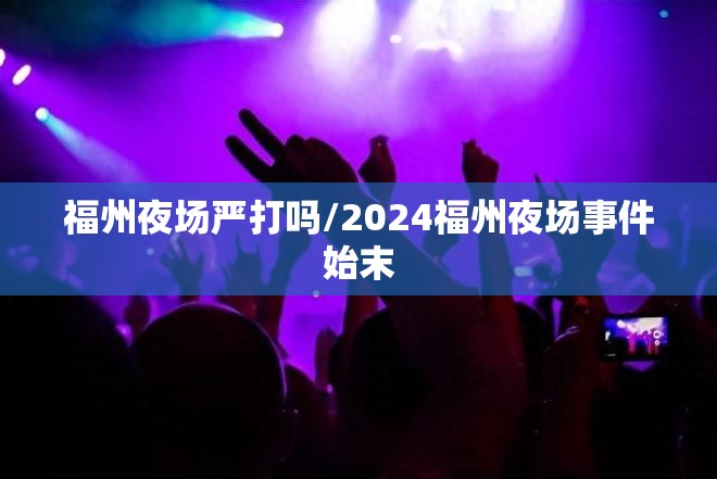 福州夜场严打吗/2024福州夜场事件始末