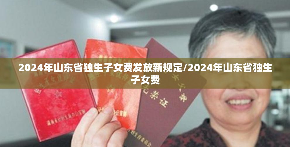 2024年山东省独生子女费发放新规定/2024年山东省独生子女费
