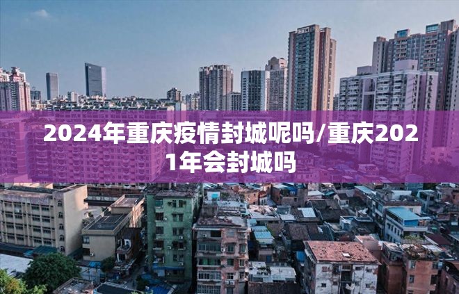 2024年重庆疫情封城呢吗/重庆2021年会封城吗