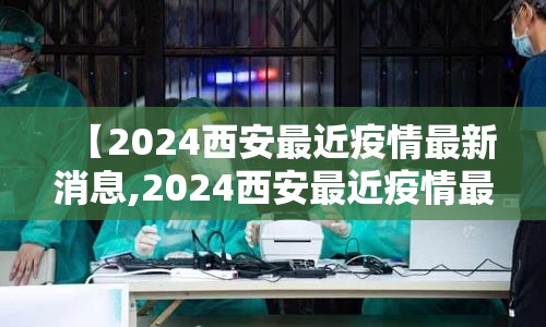 【2024西安最近疫情最新消息,2024西安最近疫情最新消息是什么】