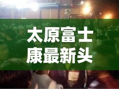 太原富士康最新头条/9·23太原富士康群殴事件