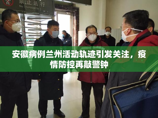 安徽病例兰州活动轨迹引发关注，疫情防控再敲警钟