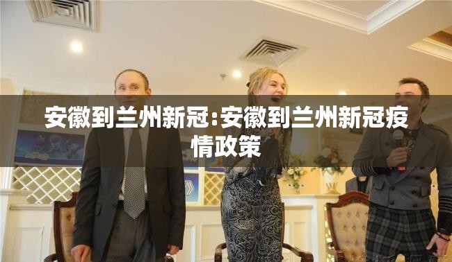安徽到兰州新冠:安徽到兰州新冠疫情政策