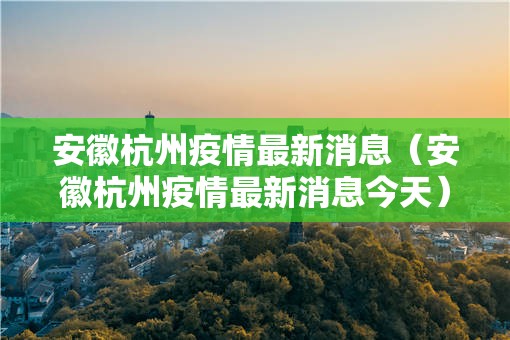 安徽杭州疫情最新消息（安徽杭州疫情最新消息今天）