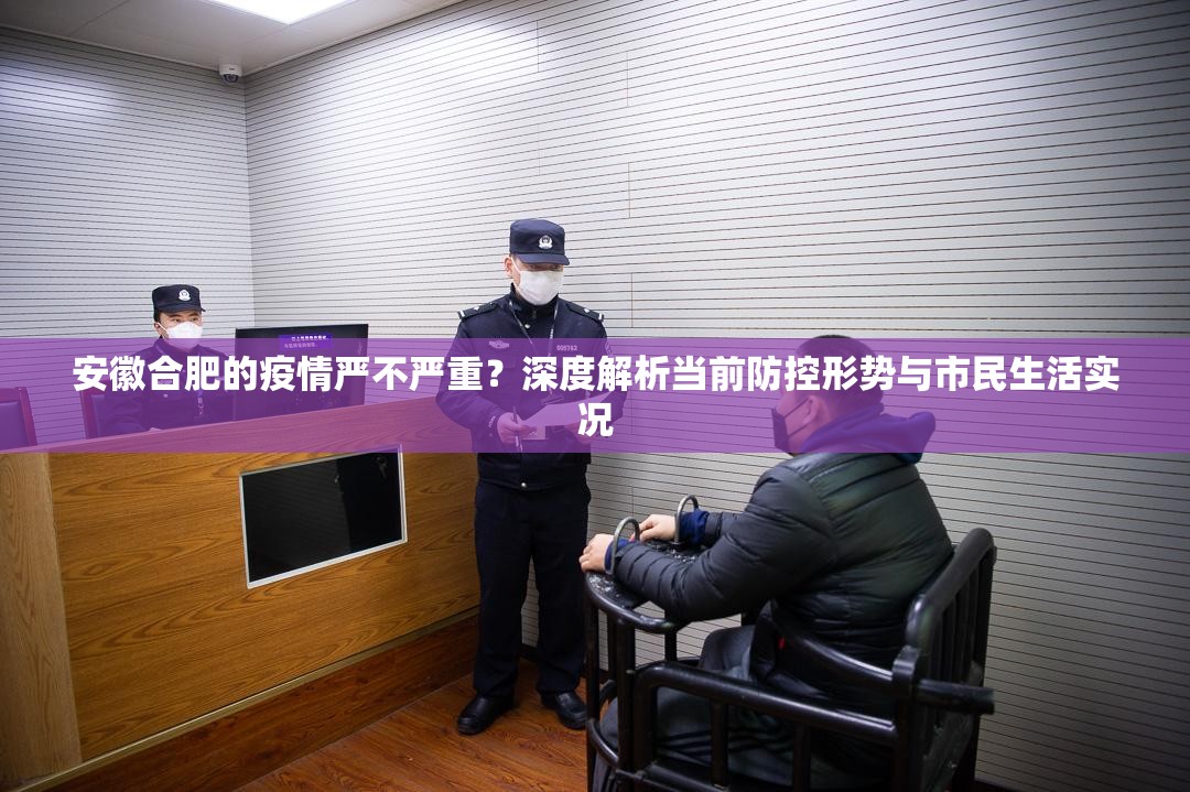 安徽合肥的疫情严不严重？深度解析当前防控形势与市民生活实况