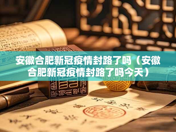 安徽合肥新冠疫情封路了吗（安徽合肥新冠疫情封路了吗今天）