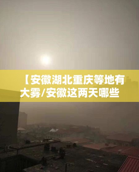 【安徽湖北重庆等地有大雾/安徽这两天哪些地方大雾】