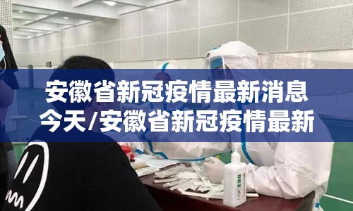 安徽省新冠疫情最新消息今天/安徽省新冠疫情最新消息今天封城了