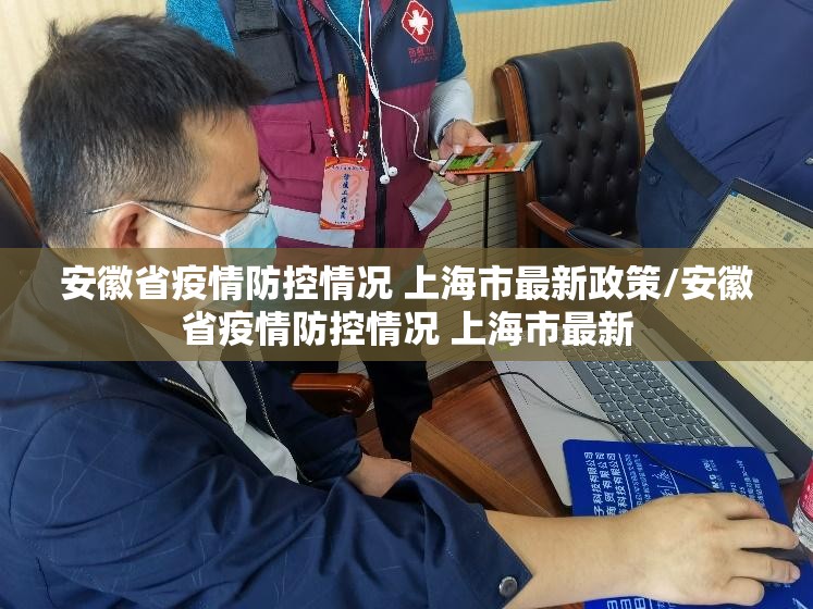 安徽省疫情防控情况 上海市最新政策/安徽省疫情防控情况 上海市最新