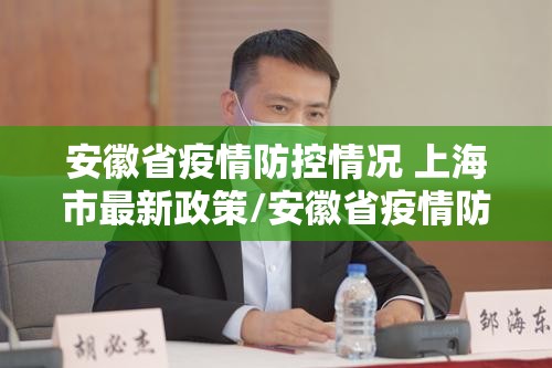 安徽省疫情防控情况 上海市最新政策/安徽省疫情防控情况 上海市最新