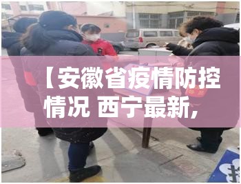 【安徽省疫情防控情况 西宁最新,安徽省疫情防控情况 西宁最新消息】