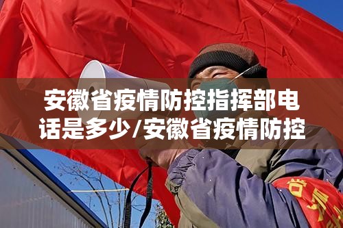 安徽省疫情防控指挥部电话是多少/安徽省疫情防控指挥部电话是多少号