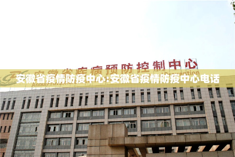 安徽省疫情防疫中心:安徽省疫情防疫中心电话