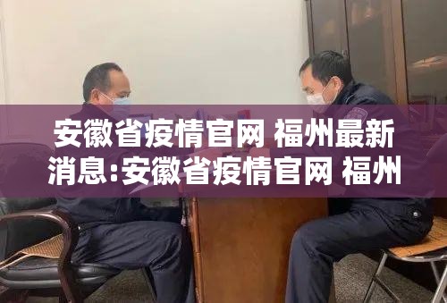 安徽省疫情官网 福州最新消息:安徽省疫情官网 福州最新消息通知