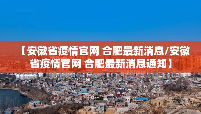 【安徽省疫情官网 合肥最新消息/安徽省疫情官网 合肥最新消息通知】